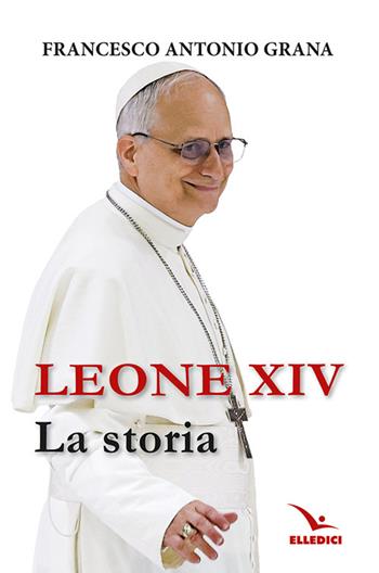 Leone XIV. La storia - Francesco Antonio Grana - Libro Editrice Elledici 2025, Biografie | Libraccio.it