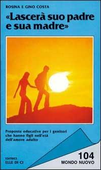 Lascerà suo padre e sua madre. Proposte educative per i genitori che hanno figli nell'età dell'amore adulto - Rosina Costa, Gino Costa, Gino Costa - Libro Editrice Elledici 1998, Mondo nuovo | Libraccio.it