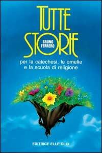 Tutte storie. Per la catechesi, le omelie e la scuola di religione - Bruno Ferrero - Libro Editrice Elledici 1989, Alfabeti dell'anima | Libraccio.it