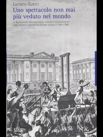 Uno spettacolo non mai più veduto nel mondo. La Rivoluzione francese come unicità e rovesciamento negli scrittori controrivoluzionari italiani (1789-1799) - Luciano Guerci - Libro UTET 2008 | Libraccio.it