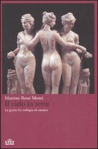 Il cielo in terra. La grazia fra teologia ed estetica - Martino Rossi Monti - Libro UTET 2009 | Libraccio.it
