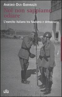 Noi non sappiamo odiare. L'esercito italiano tra fascismo e democrazia - Amedeo Osti Guerrazzi - Libro UTET 2010 | Libraccio.it