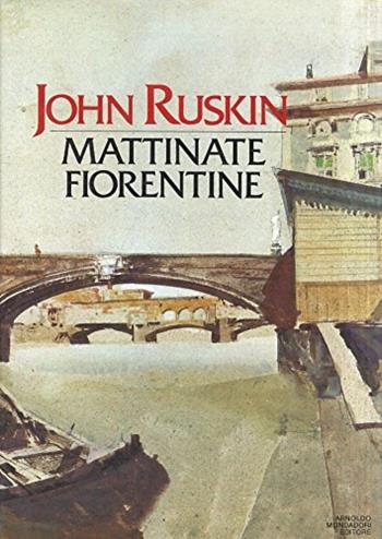Mattinate fiorentine. Val d'Arno. Il gotico fiorentino - John Ruskin - Libro Mondadori 1984, Le palme | Libraccio.it