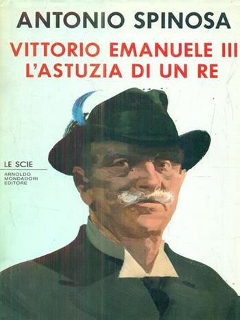 Vittorio Emanuele III. L'astuzia di un re - Antonio Spinosa - Libro Mondadori 1990, Le scie | Libraccio.it