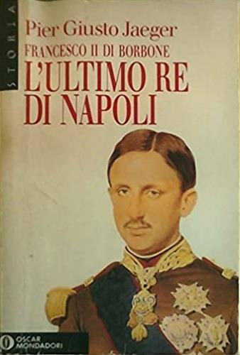 Francesco II di Borbone, ultimo re di Napoli - P. Giusto Jaeger - Libro Mondadori, Oscar storia | Libraccio.it