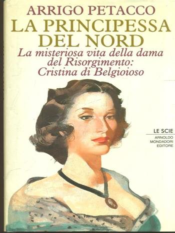 La principessa del Nord. La misteriosa vita della dama del Risorgimento: Cristina di Belgioioso - Arrigo Petacco - Libro Mondadori 1993, Le scie | Libraccio.it