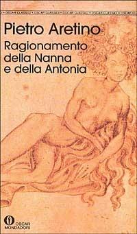Ragionamento della nanna e della Antonia - Pietro Aretino - Libro Mondadori, Oscar classici | Libraccio.it