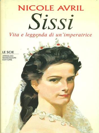 Sissi. Vita e leggenda di un'imperatrice - Nicole Avril - Libro Mondadori 1994, Le scie | Libraccio.it