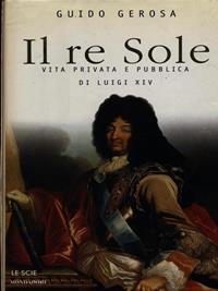Il re Sole. Vita privata e pubblica di Luigi XIV - Guido Gerosa - Libro Mondadori 1998, Le scie | Libraccio.it