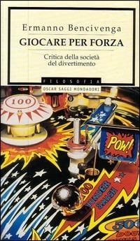 Giocare per forza - Ermanno Bencivenga - Libro Mondadori 2001, Oscar saggi | Libraccio.it