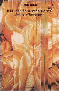 E io, che ho le rose fiorite anche d'inverno? Scrittura in viaggio - Aldo Busi - Libro Mondadori 2004, Scrittori italiani e stranieri | Libraccio.it