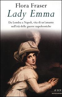 Lady Emma. Da Londra a Napoli, vita di un'amante nell'età delle guerre napoleniche - Flora Fraser - Libro Mondadori 2001, Le scie | Libraccio.it