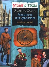 Ancora un giorno. Milano 1945 - Roberto Denti - Libro Mondadori 2001, Storie d'Italia | Libraccio.it
