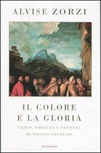 Il colore e la gloria. Genio, fortuna e passioni di Tiziano Vecellio - Alvise Zorzi - Libro Mondadori 2003, Scrittori italiani | Libraccio.it