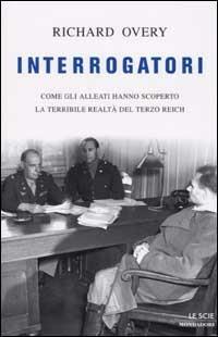 Interrogatori. Come gli Alleati hanno scoperto la terribile realtà del Terzo Reich - Richard J. Overy - Libro Mondadori 2002, Le scie | Libraccio.it