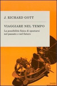 Viaggiare nel tempo. La possibilità fisica di spostarsi nel passato e nel futuro - J. Richard Gott - Libro Mondadori 2002, Saggi | Libraccio.it