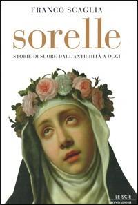 Sorelle. Storie di suore dall'antichità a oggi - Franco Scaglia - Libro Mondadori 2002, Le scie | Libraccio.it
