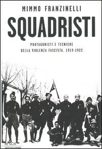 Squadristi. Protagonisti e tecniche della violenza fascista. 1919-1922 - Mimmo Franzinelli - Libro Mondadori 2003, Le scie | Libraccio.it