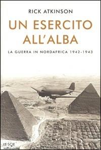 Un esercito all'alba. La guerra in Nordafrica 1942-1943 - Rick Atkinson - Libro Mondadori 2003, Le scie | Libraccio.it