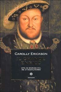 Il grande Enrico. Vita di Enrico VIII, re d'Inghilterra - Carolly Erickson - Libro Mondadori 2003, Oscar storia | Libraccio.it
