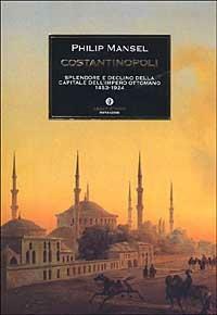 Costantinopoli. Splendore e declino della capitale dell'Impero ottomano 1453-1924 - Philip Mansel - Libro Mondadori 2003, Oscar storia | Libraccio.it