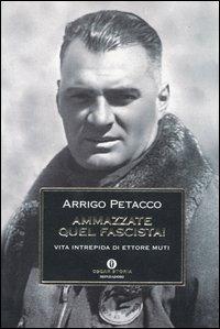 Ammazzate quel fascista! Vita intrepida di Ettore Muti - Arrigo Petacco - Libro Mondadori 2003, Oscar storia | Libraccio.it