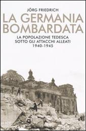 La Germania bombardata. La popolazione tedesca sotto gli attacchi alleati. 1940-1945