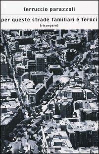 Per queste strade familiari e feroci (risorgerò) - Ferruccio Parazzoli - Libro Mondadori 2004, Scrittori italiani e stranieri | Libraccio.it