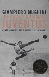 Un sogno chiamato Juventus. Cento anni di eroi e vittorie bianconere