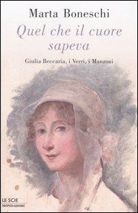 Quel che il cuore sapeva. Giulia Beccaria, i Verri, i Manzoni - Marta Boneschi - Libro Mondadori 2004, Le scie | Libraccio.it