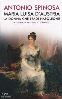 Maria Luisa d'Austria, la donna che tradì Napoleone. La gloria, le passioni, il tormento - Antonio Spinosa - Libro Mondadori 2004, Le scie | Libraccio.it