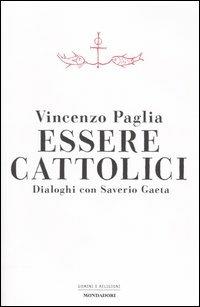 Essere cattolici. Dialoghi con Saverio Gaeta - Vincenzo Paglia, Saverio Gaeta - Libro Mondadori 2005, Uomini e religioni | Libraccio.it
