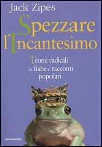 Spezzare l'incantesimo. Teorie radicali su fiabe e racconti popolari - Jack Zipes - Libro Mondadori 2004, Infanzie | Libraccio.it
