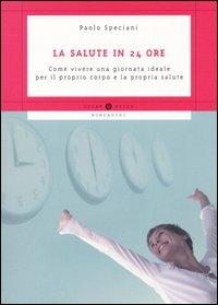 La salute in 24 ore. Come vivere una giornata ideale per il proprio corpo e la propria salute - Paolo Speciani - Libro Mondadori 2004, Oscar guide | Libraccio.it