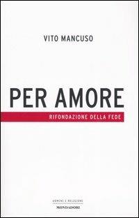 Per amore. Rifondazione della fede - Vito Mancuso - Libro Mondadori 2005, Uomini e religioni | Libraccio.it