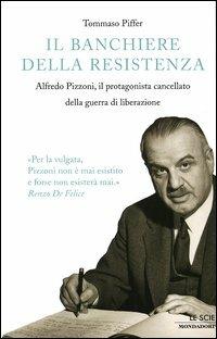 Il banchiere della resistenza. Alfredo Pizzoni, il protagonista cancellato della guerra di liberazione - Tommaso Piffer - Libro Mondadori 2005, Le scie | Libraccio.it