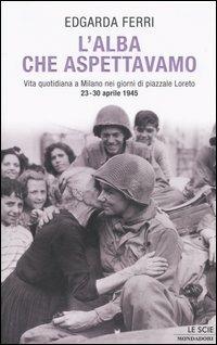 L' alba che aspettavamo. Vita quotidiana a Milano nei giorni di piazzale Loreto 23-30 aprile 1945 - Edgarda Ferri - Libro Mondadori 2005, Le scie | Libraccio.it