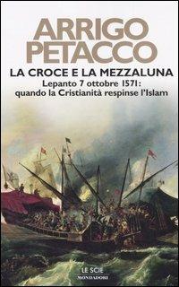 La croce e la mezzaluna. Lepanto 7 ottobre 1571: quando la Cristianità respinse l'Islam - Arrigo Petacco - Libro Mondadori 2005, Le scie | Libraccio.it