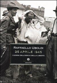 25 Aprile 1945. I giorni dell'odio e della libertà - Raffaello Uboldi - Libro Mondadori 2005, Oscar storia | Libraccio.it
