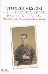 «Io, il bambino ebreo rapito da Pio IX». Il memoriale inedito del protagonista del «caso Mortara» - Vittorio Messori - Libro Mondadori 2005, Le scie | Libraccio.it