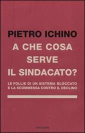 A che cosa serve il sindacato. Le follie di un sistema bloccato e la scommessa contro il declino