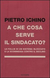 A che cosa serve il sindacato. Le follie di un sistema bloccato e la scommessa contro il declino - Pietro Ichino - Libro Mondadori 2005, Frecce | Libraccio.it