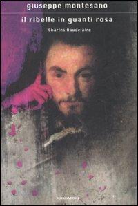 Il ribelle in guanti rosa. Charles Baudelaire - Giuseppe Montesano - Libro Mondadori 2007, Scrittori italiani e stranieri | Libraccio.it