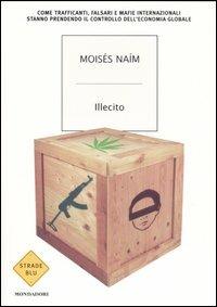 Illecito. Come trafficanti, falsari e mafie internazionali stanno prendendo il controllo dell'economia globale - Moisés Naím - Libro Mondadori 2006, Strade blu. Non Fiction | Libraccio.it