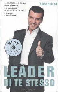 Leader di te stesso. Come sfruttare al meglio il tuo potenziale per migliorare la qualità della tua vita personale e professionale - Roberto Re - Libro Mondadori 2006, Oscar bestsellers | Libraccio.it