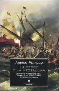 La croce e la mezzaluna. Lepanto 7 ottobre 1571: quando la Cristianità respinse l'Islam - Arrigo Petacco - Libro Mondadori 2006, Oscar storia | Libraccio.it