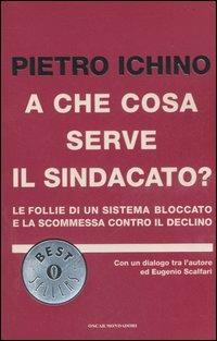 A che cosa serve il sindacato? Le follie di un sistema bloccato e la scommessa contro il declino - Pietro Ichino - Libro Mondadori 2006, Oscar bestsellers | Libraccio.it