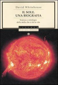 Il sole. Una biografia. Scienza e mitologia della stella che ci dà la vita - David Whitehouse - Libro Mondadori 2007, Oscar saggi | Libraccio.it