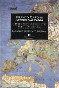 Le radici perdute dell'Europa. Da Carlo V ai conflitti mondiali - Franco Cardini, Sergio Valzania - Libro Mondadori 2007, Oscar storia | Libraccio.it