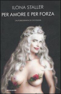 Per amore e per forza. L'autobiografia di Cicciolina - Ilona Staller - Libro Mondadori 2007, Ingrandimenti | Libraccio.it